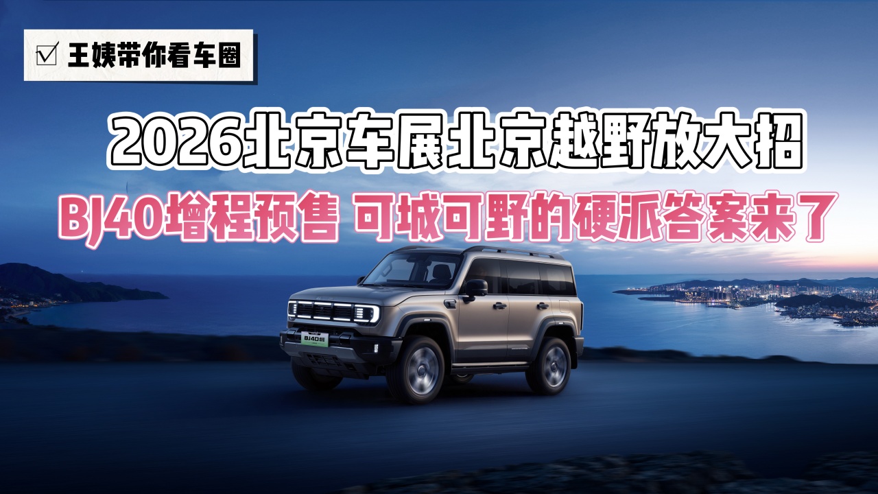 2026北京车展北京越野放大招 BJ40增程预售 可城可野的硬派答案来了